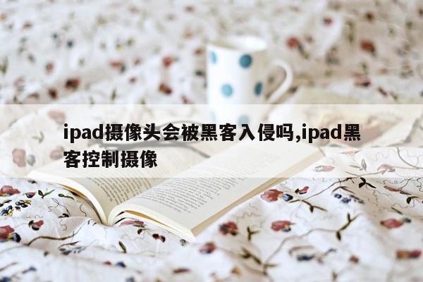 ipad摄像头会被黑客入侵吗,ipad黑客控制摄像