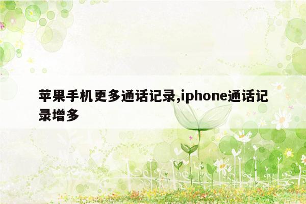 苹果手机更多通话记录,iphone通话记录增多