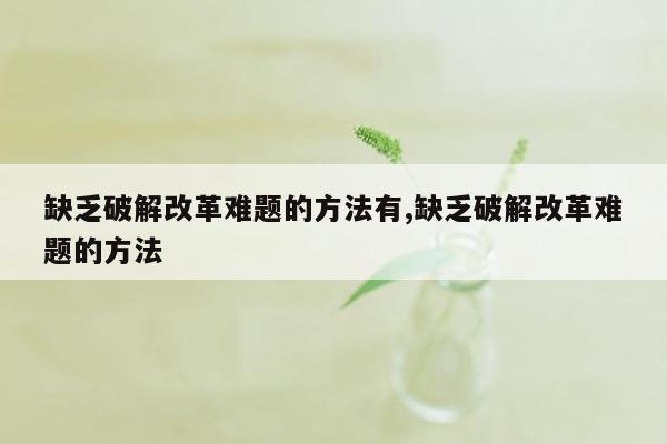 缺乏破解改革难题的方法有,缺乏破解改革难题的方法