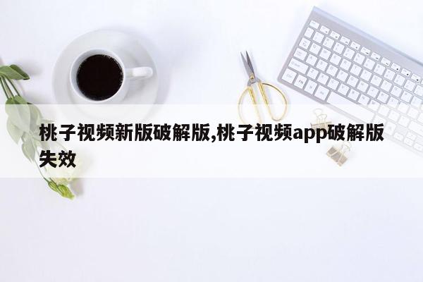 桃子视频新版破解版,桃子视频app破解版失效