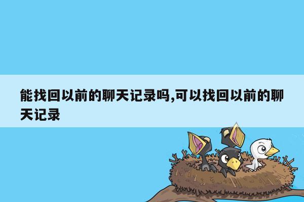 能找回以前的聊天记录吗,可以找回以前的聊天记录