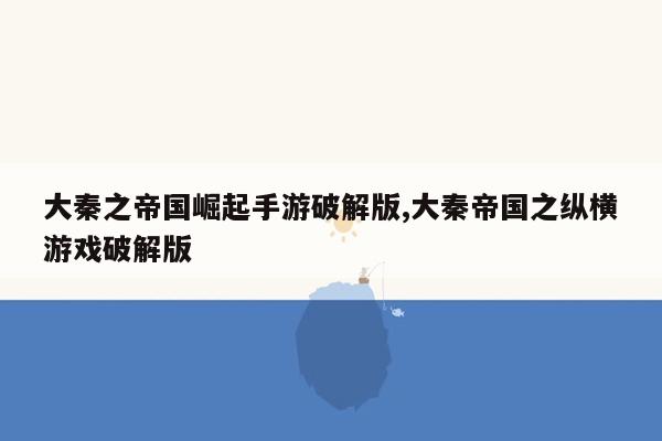 大秦之帝国崛起手游破解版,大秦帝国之纵横游戏破解版