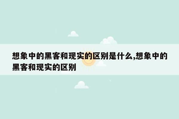 想象中的黑客和现实的区别是什么,想象中的黑客和现实的区别