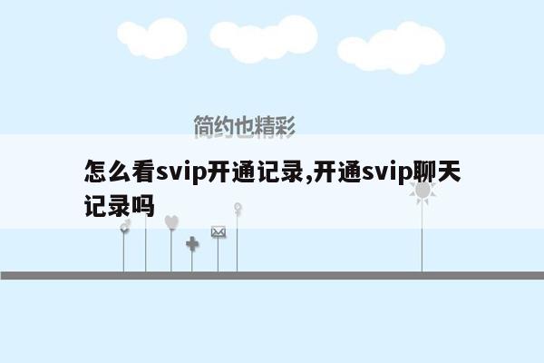 怎么看svip开通记录,开通svip聊天记录吗