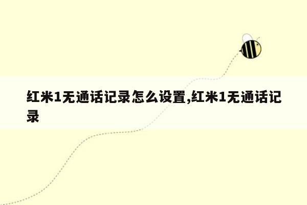 红米1无通话记录怎么设置,红米1无通话记录