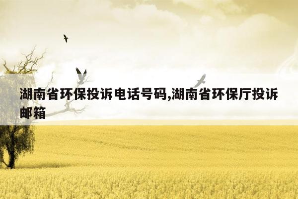 湖南省环保投诉电话号码,湖南省环保厅投诉邮箱
