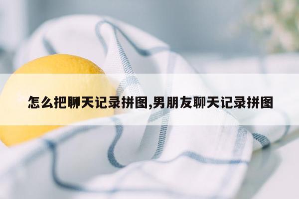 怎么把聊天记录拼图,男朋友聊天记录拼图