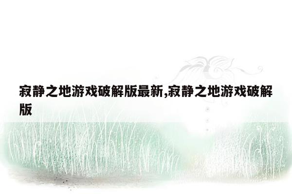 寂静之地游戏破解版最新,寂静之地游戏破解版