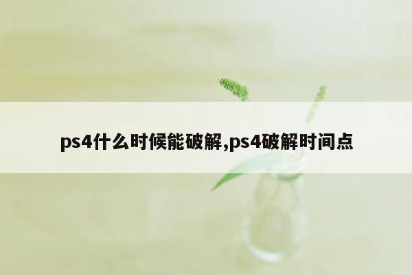 ps4什么时候能破解,ps4破解时间点