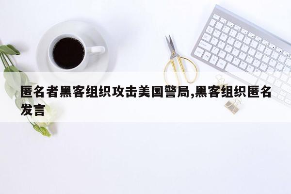 匿名者黑客组织攻击美国警局,黑客组织匿名发言