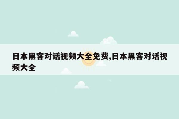 日本黑客对话视频大全免费,日本黑客对话视频大全