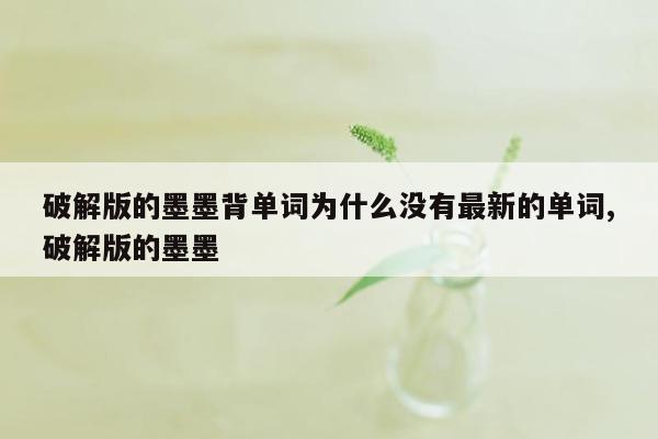 破解版的墨墨背单词为什么没有最新的单词,破解版的墨墨