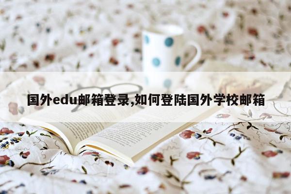 国外edu邮箱登录,如何登陆国外学校邮箱