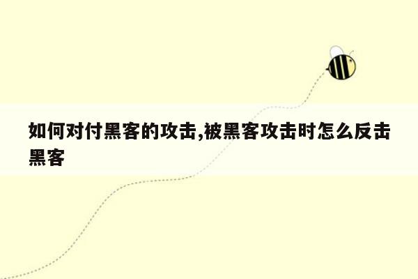 如何对付黑客的攻击,被黑客攻击时怎么反击黑客