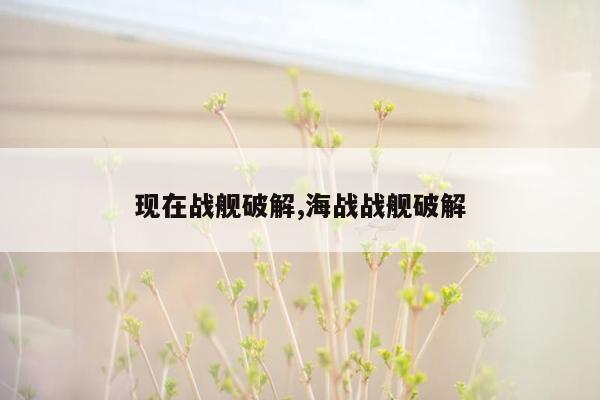 现在战舰破解,海战战舰破解