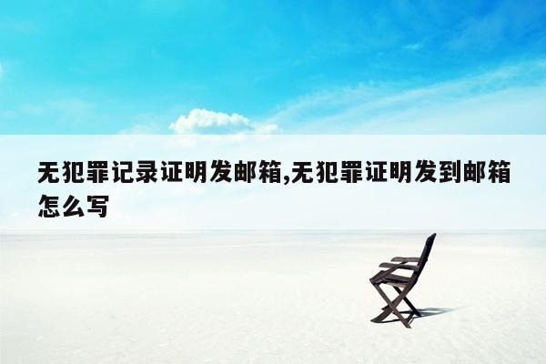 无犯罪记录证明发邮箱,无犯罪证明发到邮箱怎么写