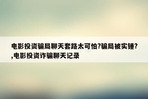 电影投资骗局聊天套路太可怕?骗局被实锤?,电影投资诈骗聊天记录