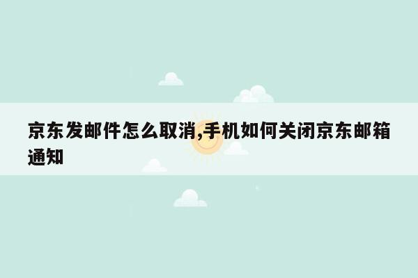 京东发邮件怎么取消,手机如何关闭京东邮箱通知