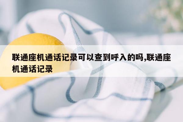 联通座机通话记录可以查到呼入的吗,联通座机通话记录