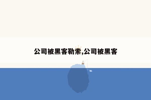 公司被黑客勒索,公司被黑客