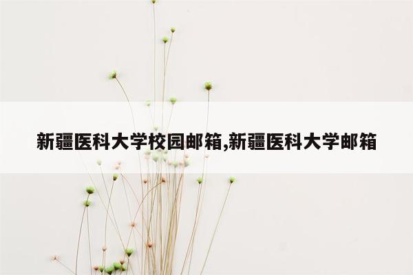 新疆医科大学校园邮箱,新疆医科大学邮箱