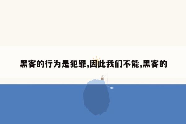 黑客的行为是犯罪,因此我们不能,黑客的