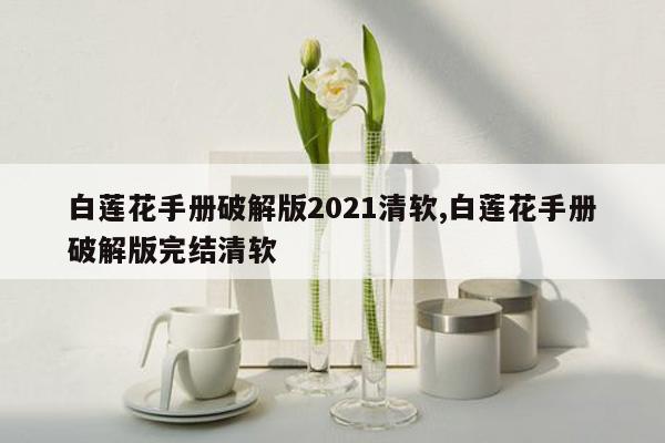 白莲花手册破解版2021清软,白莲花手册破解版完结清软