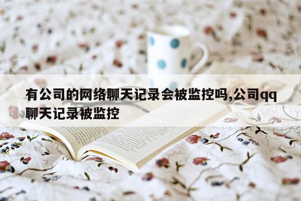 有公司的网络聊天记录会被监控吗,公司qq聊天记录被监控