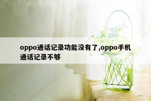 oppo通话记录功能没有了,oppo手机通话记录不够