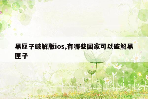 黑匣子破解版ios,有哪些国家可以破解黑匣子