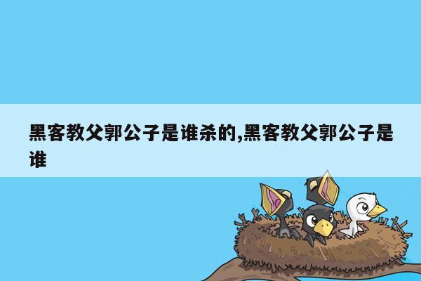 黑客教父郭公子是谁杀的,黑客教父郭公子是谁