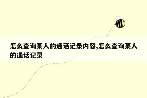 怎么查询某人的通话记录内容,怎么查询某人的通话记录