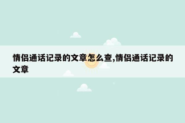 情侣通话记录的文章怎么查,情侣通话记录的文章