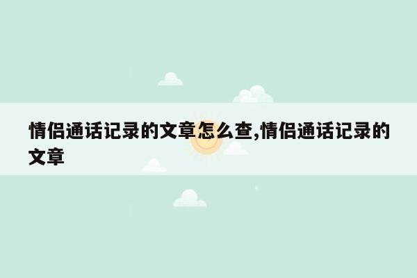 情侣通话记录的文章怎么查,情侣通话记录的文章