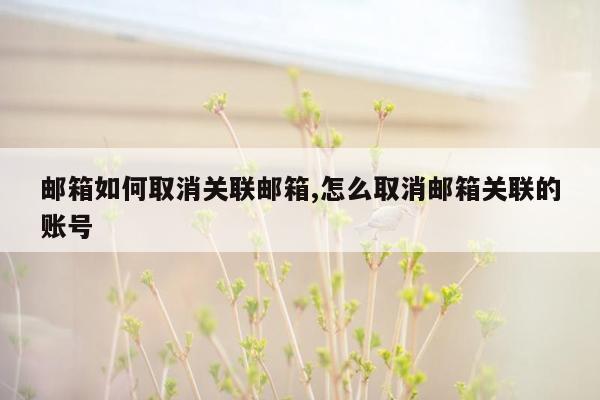 邮箱如何取消关联邮箱,怎么取消邮箱关联的账号