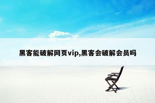 黑客能破解网页vip,黑客会破解会员吗