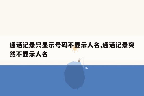 通话记录只显示号码不显示人名,通话记录突然不显示人名