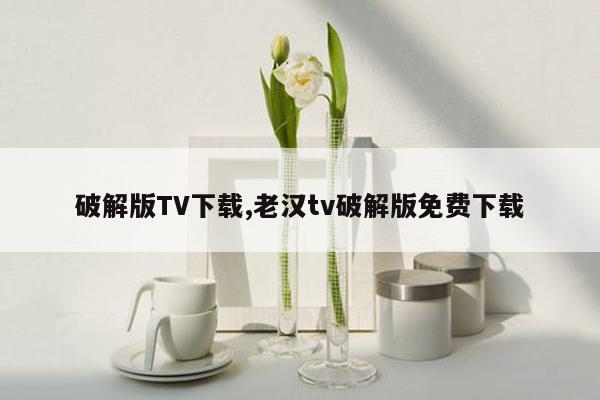 破解版TV下载,老汉tv破解版免费下载