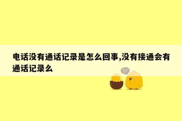 电话没有通话记录是怎么回事,没有接通会有通话记录么