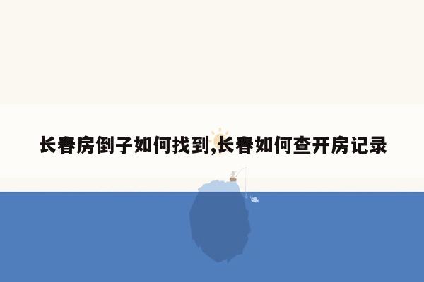 长春房倒子如何找到,长春如何查开房记录