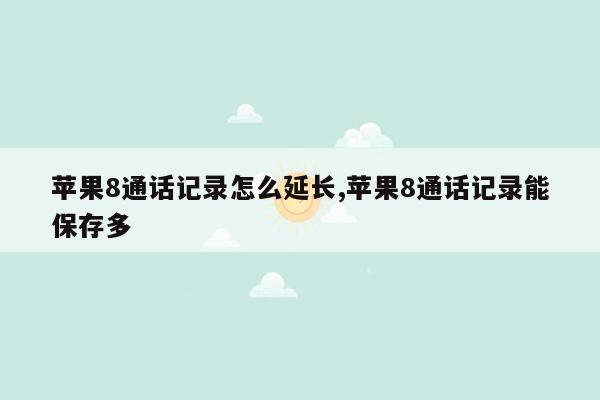 苹果8通话记录怎么延长,苹果8通话记录能保存多