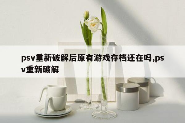 psv重新破解后原有游戏存档还在吗,psv重新破解