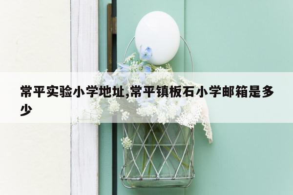 常平实验小学地址,常平镇板石小学邮箱是多少