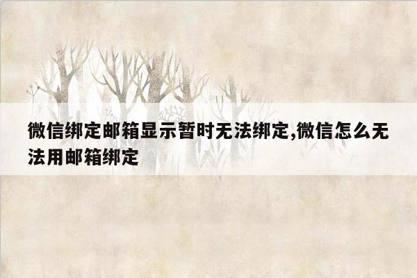 微信绑定邮箱显示暂时无法绑定,微信怎么无法用邮箱绑定