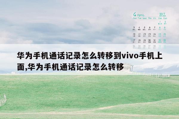 华为手机通话记录怎么转移到vivo手机上面,华为手机通话记录怎么转移