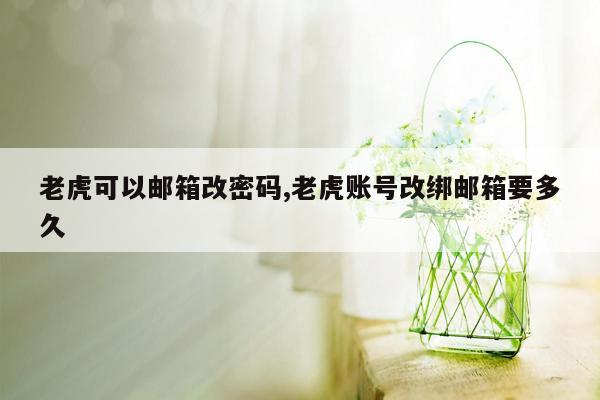 老虎可以邮箱改密码,老虎账号改绑邮箱要多久