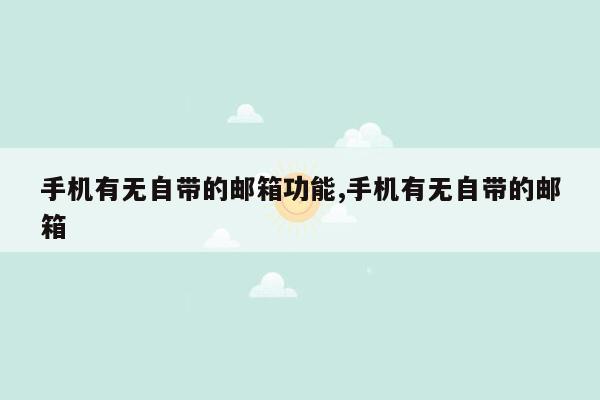 手机有无自带的邮箱功能,手机有无自带的邮箱