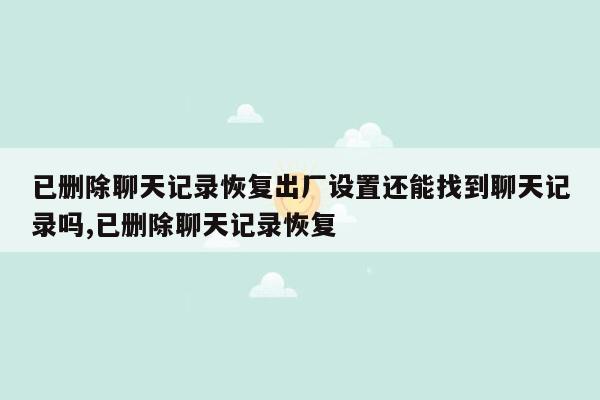 已删除聊天记录恢复出厂设置还能找到聊天记录吗,已删除聊天记录恢复