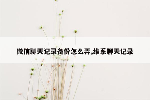 微信聊天记录备份怎么弄,维系聊天记录