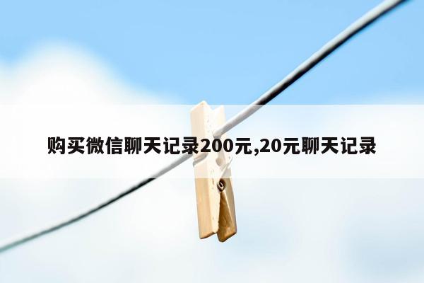 购买微信聊天记录200元,20元聊天记录